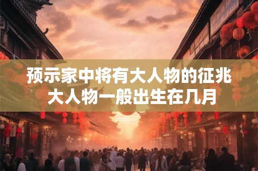 预示家中将有大人物的征兆 大人物一般出生在几月