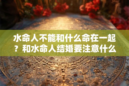 水命人不能和什么命在一起？和水命人结婚要注意什么？