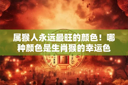 属猴人永远最旺的颜色！哪种颜色是生肖猴的幸运色