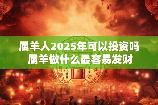 属羊人2025年可以投资吗 属羊做什么最容易发财