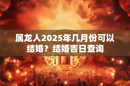 属龙人2025年几月份可以结婚？结婚吉日查询
