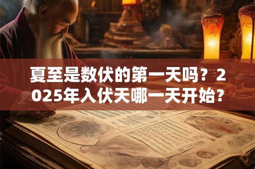 夏至是数伏的第一天吗？2025年入伏天哪一天开始？