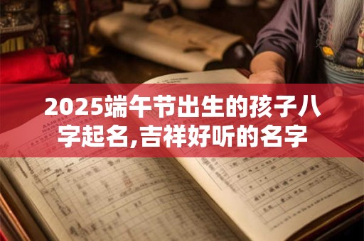 2025端午节出生的孩子八字起名,吉祥好听的名字 2025端午节出生的孩子八字起名,吉祥好听的名字