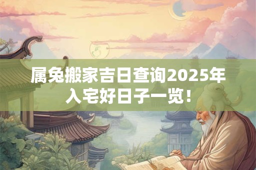 属兔搬家吉日查询2025年入宅好日子一览！