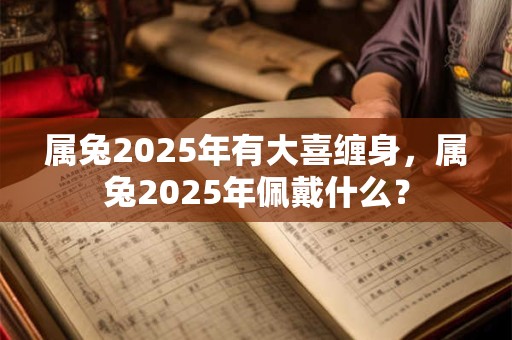 属兔2025年有大喜缠身，属兔2025年佩戴什么？