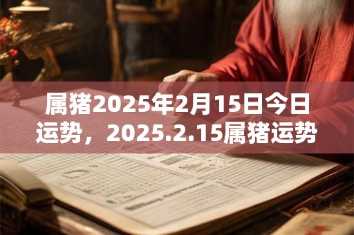 属猪2025年2月15日今日运势，2025.2.15属猪运势分析