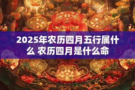 2025年农历四月五行属什么 农历四月是什么命