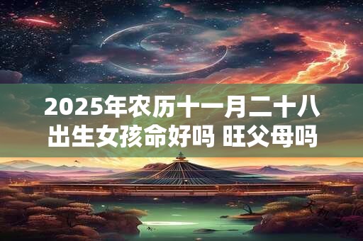 2025年农历十一月二十八出生女孩命好吗 旺父母吗