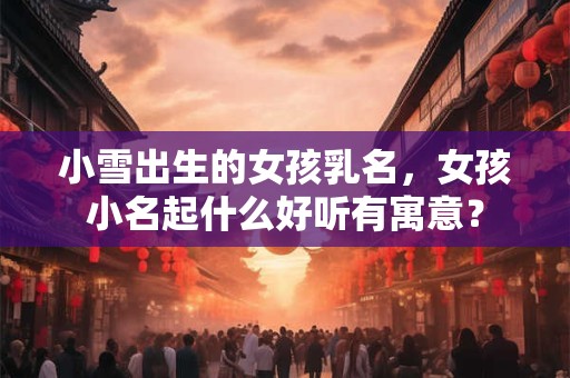 小雪出生的女孩乳名，女孩小名起什么好听有寓意？