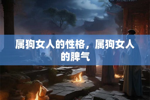属狗女人的性格,属狗女人的脾气 属狗女人的性格,属狗女人的脾气