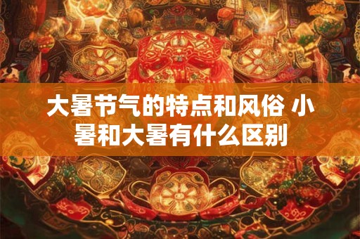 大暑节气的特点和风俗 小暑和大暑有什么区别