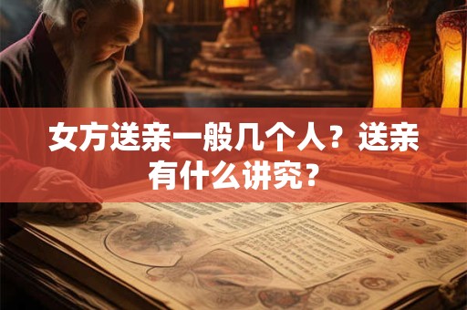 女方送亲一般几个人？送亲有什么讲究？