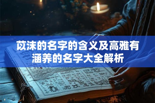 苡沫的名字的含义及高雅有涵养的名字大全解析