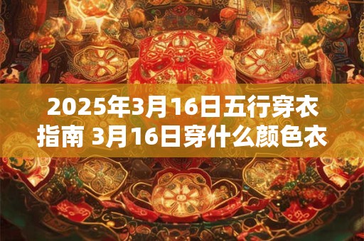 2025年3月16日五行穿衣指南 3月16日穿什么颜色衣服