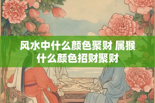 风水中什么颜色聚财 属猴什么颜色招财聚财