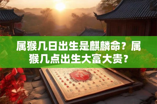 属猴几日出生是麒麟命？属猴几点出生大富大贵？