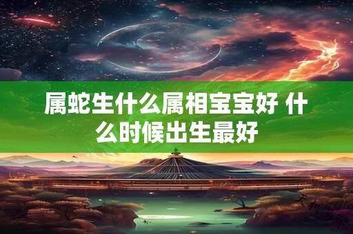 属蛇生什么属相宝宝好 什么时候出生最好