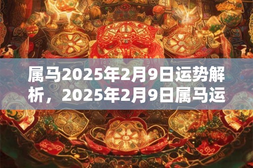属马2025年2月9日运势解析，2025年2月9日属马运势分析