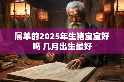 属羊的2025年生猪宝宝好吗 几月出生最好