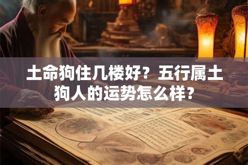 土命狗住几楼好？五行属土狗人的运势怎么样？