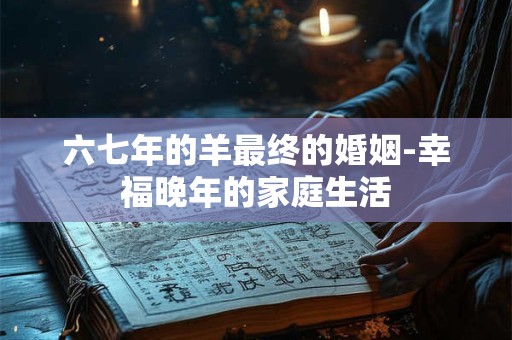 六七年的羊最终的婚姻-幸福晚年的家庭生活