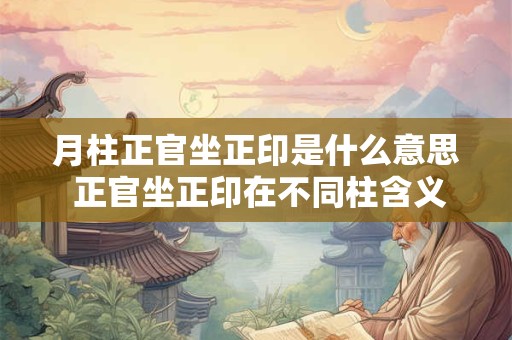 月柱正官坐正印是什么意思 正官坐正印在不同柱含义