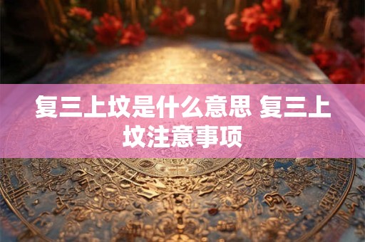 复三上坟是什么意思 复三上坟注意事项