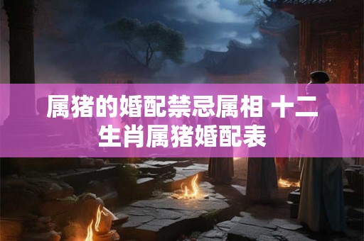 属猪的婚配禁忌属相 十二生肖属猪婚配表