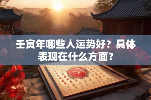 壬寅年哪些人运势好？具体表现在什么方面？