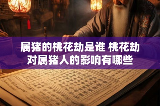 属猪的桃花劫是谁 桃花劫对属猪人的影响有哪些