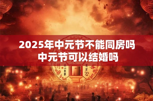 2025年中元节不能同房吗 中元节可以结婚吗