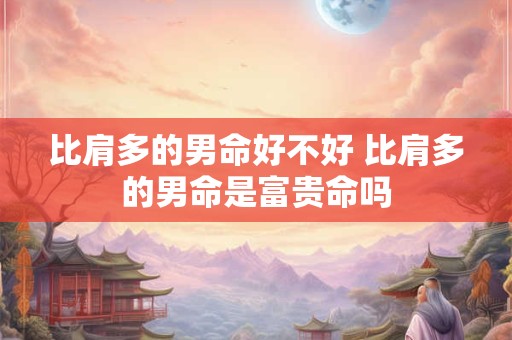 比肩多的男命好不好 比肩多的男命是富贵命吗
