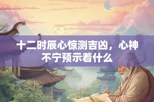 十二时辰心惊测吉凶，心神不宁预示着什么