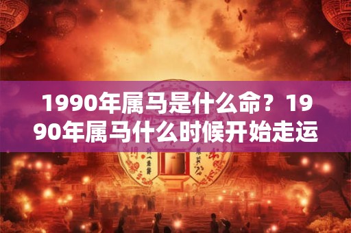 1990年属马是什么命？1990年属马什么时候开始走运？