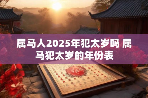 属马人2025年犯太岁吗 属马犯太岁的年份表