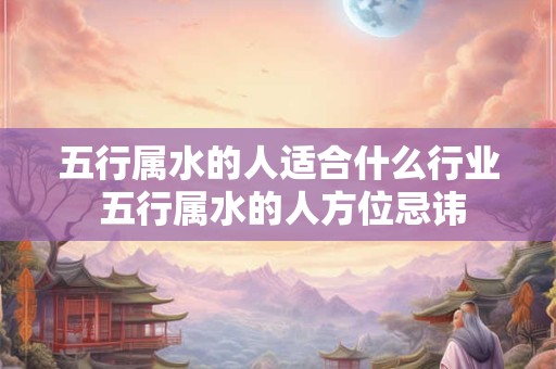 五行属水的人适合什么行业 五行属水的人方位忌讳