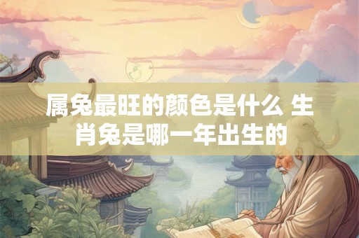 属兔最旺的颜色是什么 生肖兔是哪一年出生的