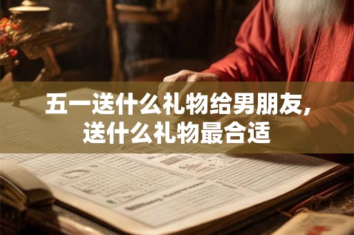 详细阅读:五一送什么礼物给男朋友,送什么礼物最合适 五一送什么礼物给男朋友,送什么礼物最合适