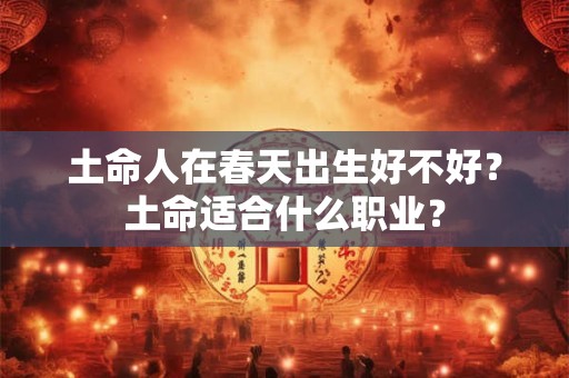 土命人在春天出生好不好？土命适合什么职业？