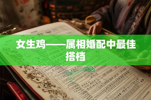 详细阅读:女生鸡——属相婚配中最佳搭档 女生鸡——属相婚配中最佳搭档
