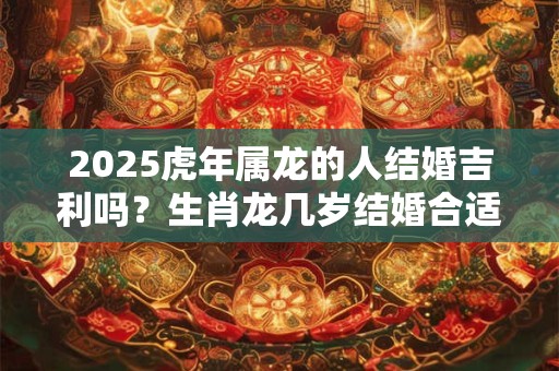 2025虎年属龙的人结婚吉利吗？生肖龙几岁结婚合适