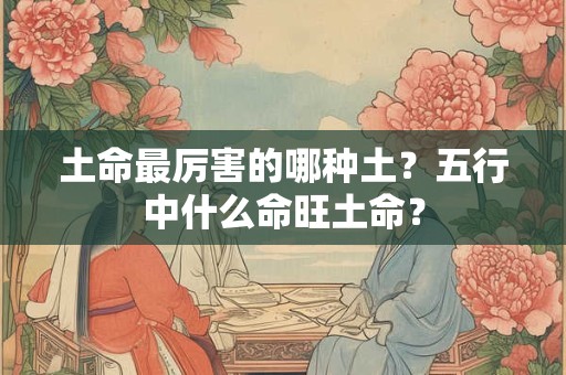 土命最厉害的哪种土？五行中什么命旺土命？