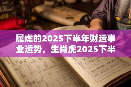 属虎的2025下半年财运事业运势，生肖虎2025下半年工作运势详解