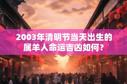 2003年清明节当天出生的属羊人命运吉凶如何？