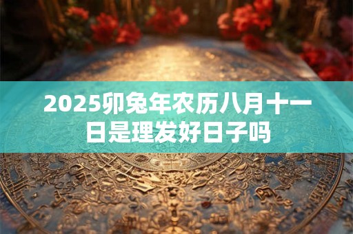 2025卯兔年农历八月十一日是理发好日子吗