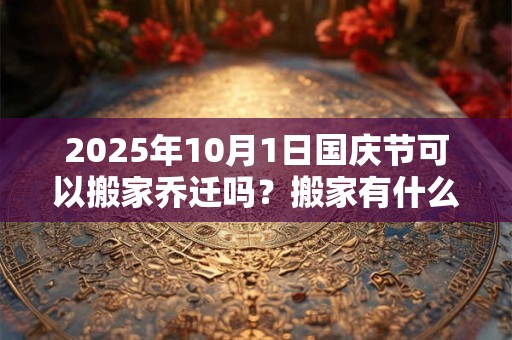 详细阅读:2025年10月1日国庆节可以搬家乔迁吗?搬家有什么禁忌? 2025年10月1日国庆节可以搬家乔迁吗?搬家有什么禁忌?