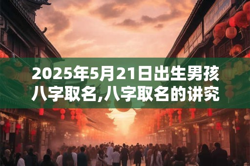2025年5月21日出生男孩八字取名,八字取名的讲究