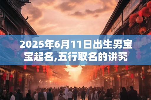 2025年6月11日出生男宝宝起名,五行取名的讲究