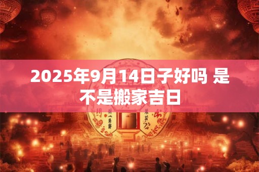 2025年9月14日子好吗 是不是搬家吉日