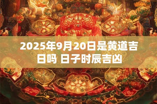 2025年9月20日是黄道吉日吗 日子时辰吉凶